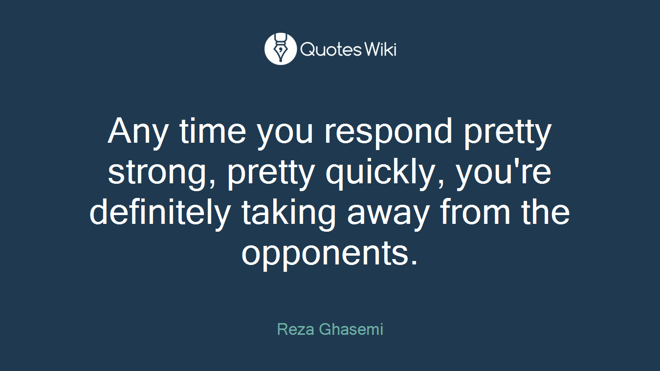 Any time you respond pretty strong, pretty quickly, you're definitely taking away from the opponents.