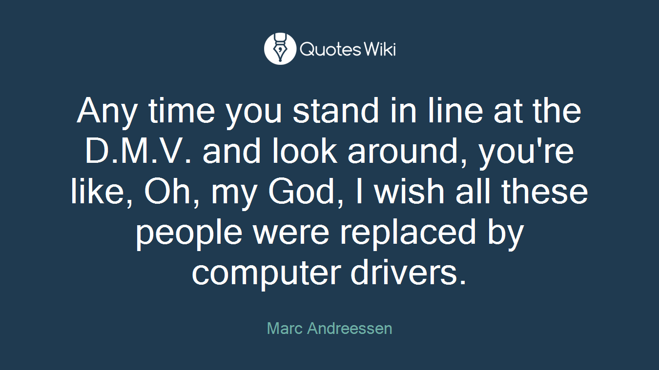 Any time you stand in line at the D.M.V. and look around, you're like, Oh, my God, I wish all these people were replaced by computer drivers.