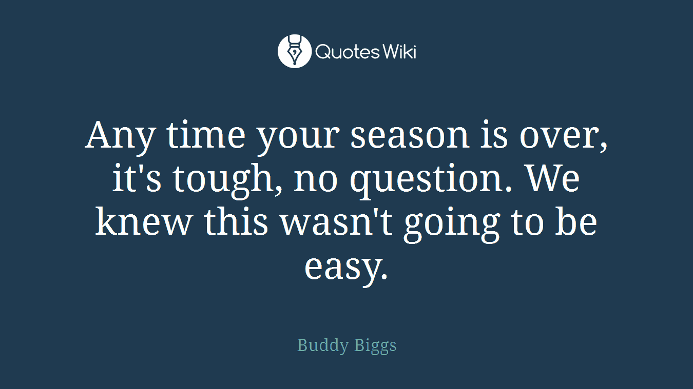 Any time your season is over, it's tough, no question. We knew this wasn't going to be easy.
