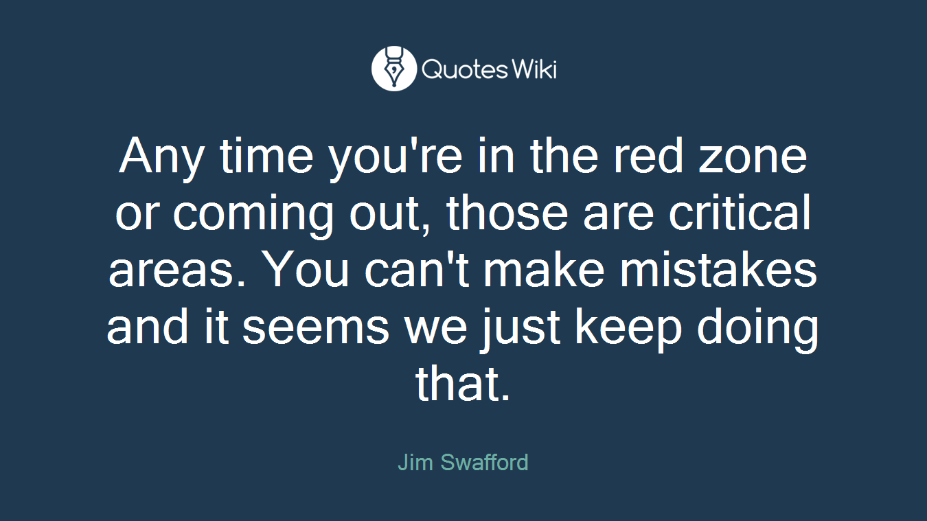 Any time you're in the red zone or coming out, those are critical areas. You can't make mistakes and it seems we just keep doing that.