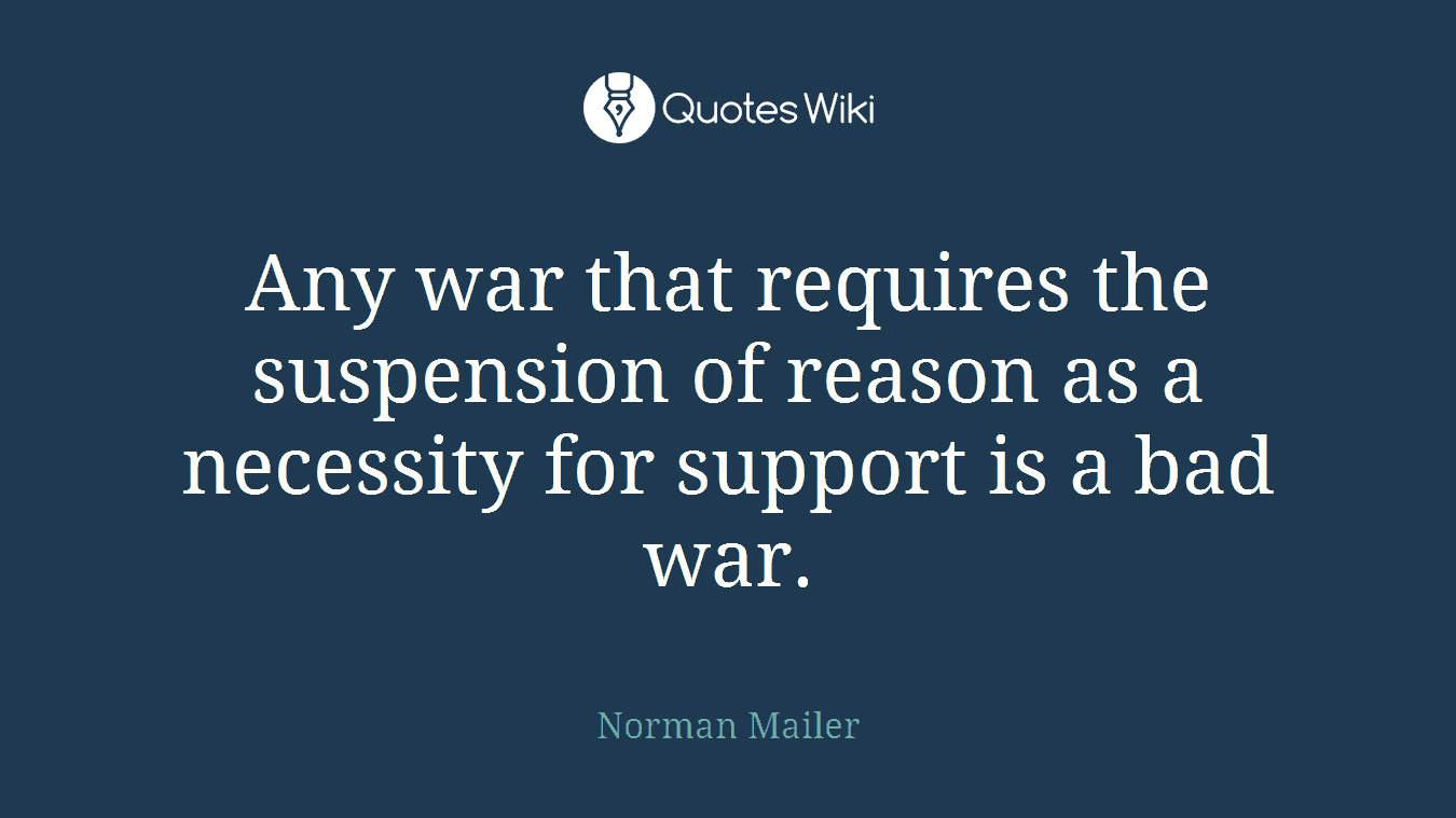 Any war that requires the suspension of reason as a necessity for support is a bad war.