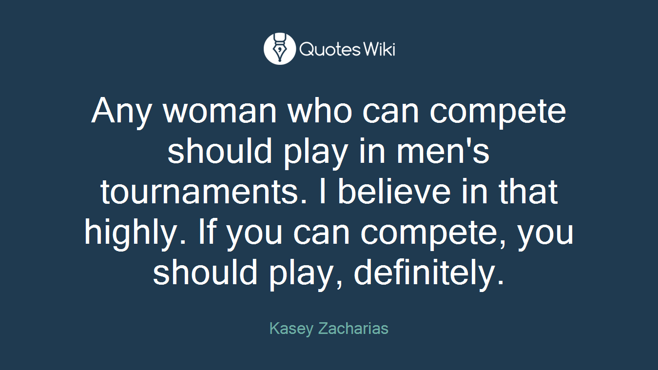 Any woman who can compete should play in men's tournaments. I believe in that highly. If you can compete, you should play, definitely.