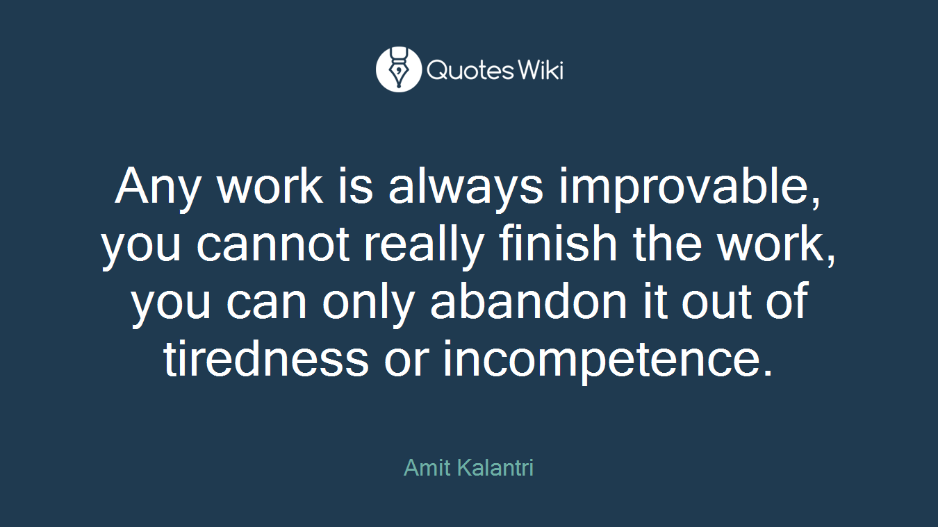 Any work is always improvable, you cannot really finish the work, you can only abandon it out of tiredness or incompetence.