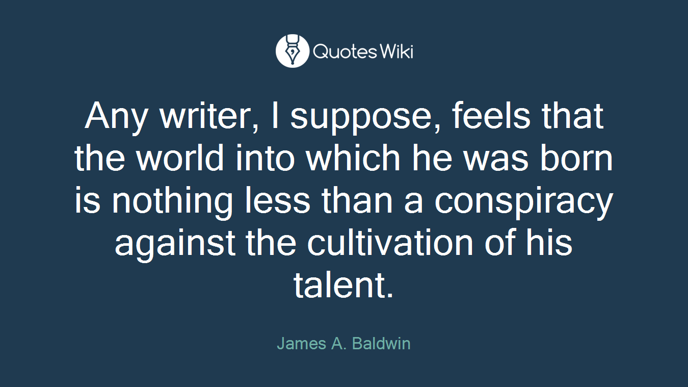 Any writer, I suppose, feels that the world into which he was born is nothing less than a conspiracy against the cultivation of his talent.