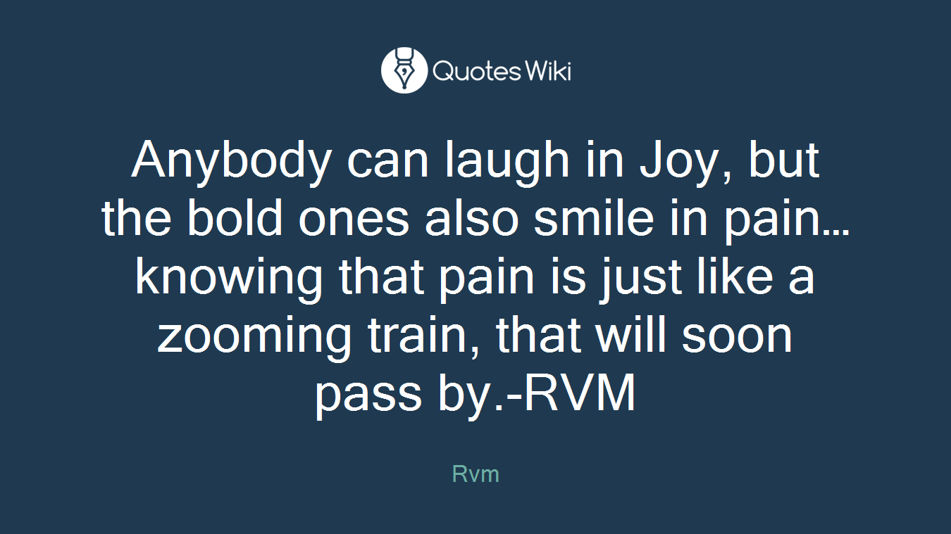 Anybody can laugh in Joy, but the bold ones also smile in pain…knowing that pain is just like a zooming train, that will soon pass by.-RVM