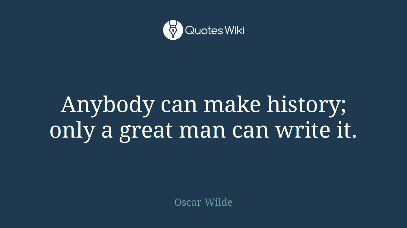 Anybody can make history; only a great man can write it.