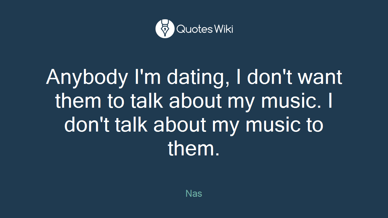 Anybody I'm dating, I don't want them to talk about my music. I don't talk about my music to them.