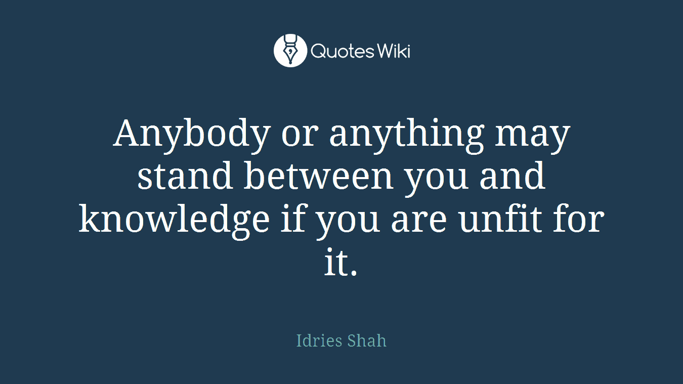 Anybody or anything may stand between you and knowledge if you are unfit for it.