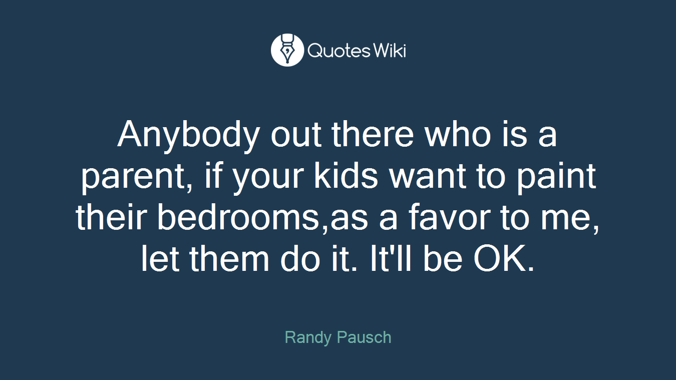 Anybody out there who is a parent, if your kids want to paint their bedrooms,as a favor to me, let them do it. It'll be OK.