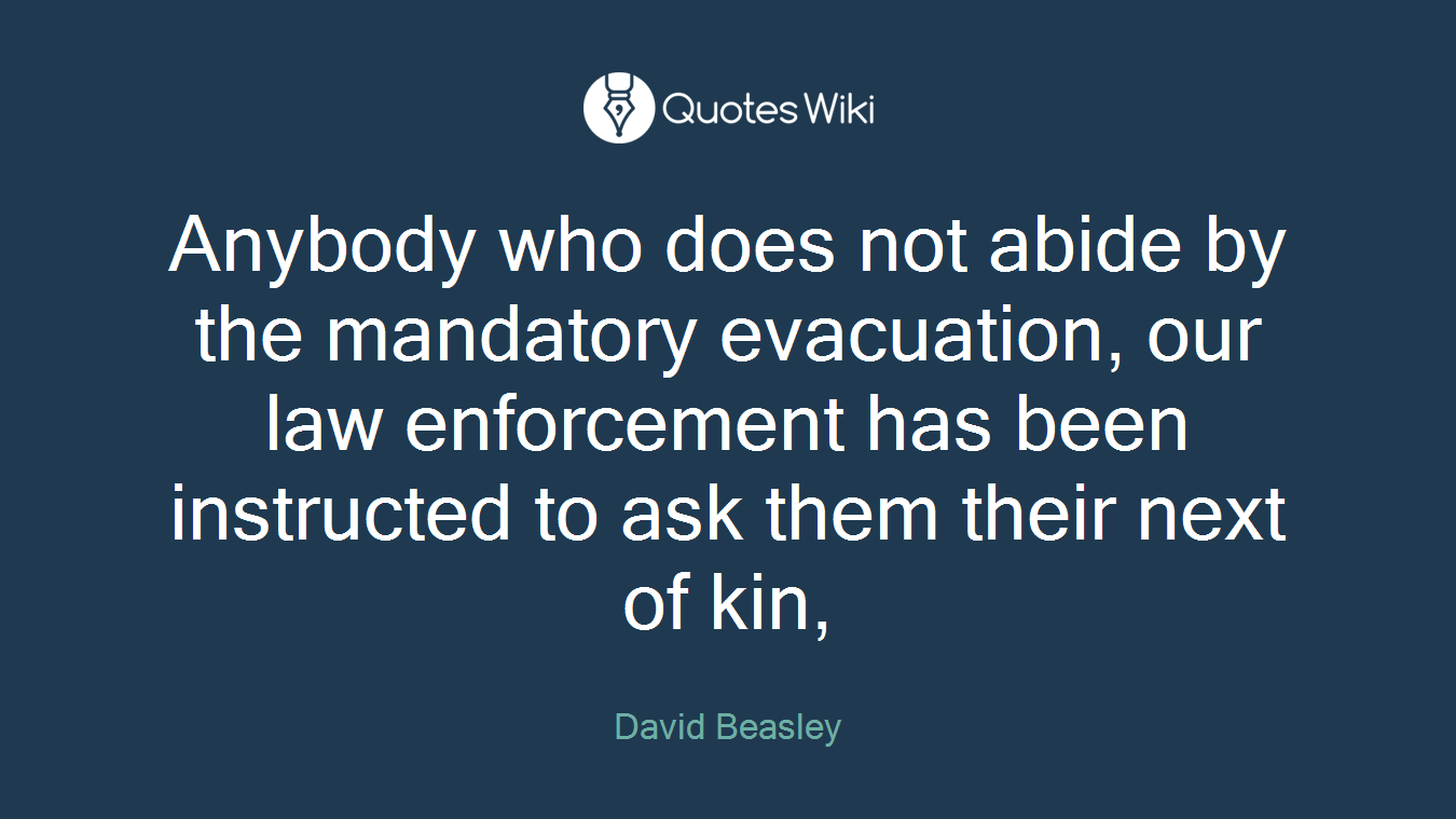 Anybody who does not abide by the mandatory evacuation, our law enforcement has been instructed to ask them their next of kin,