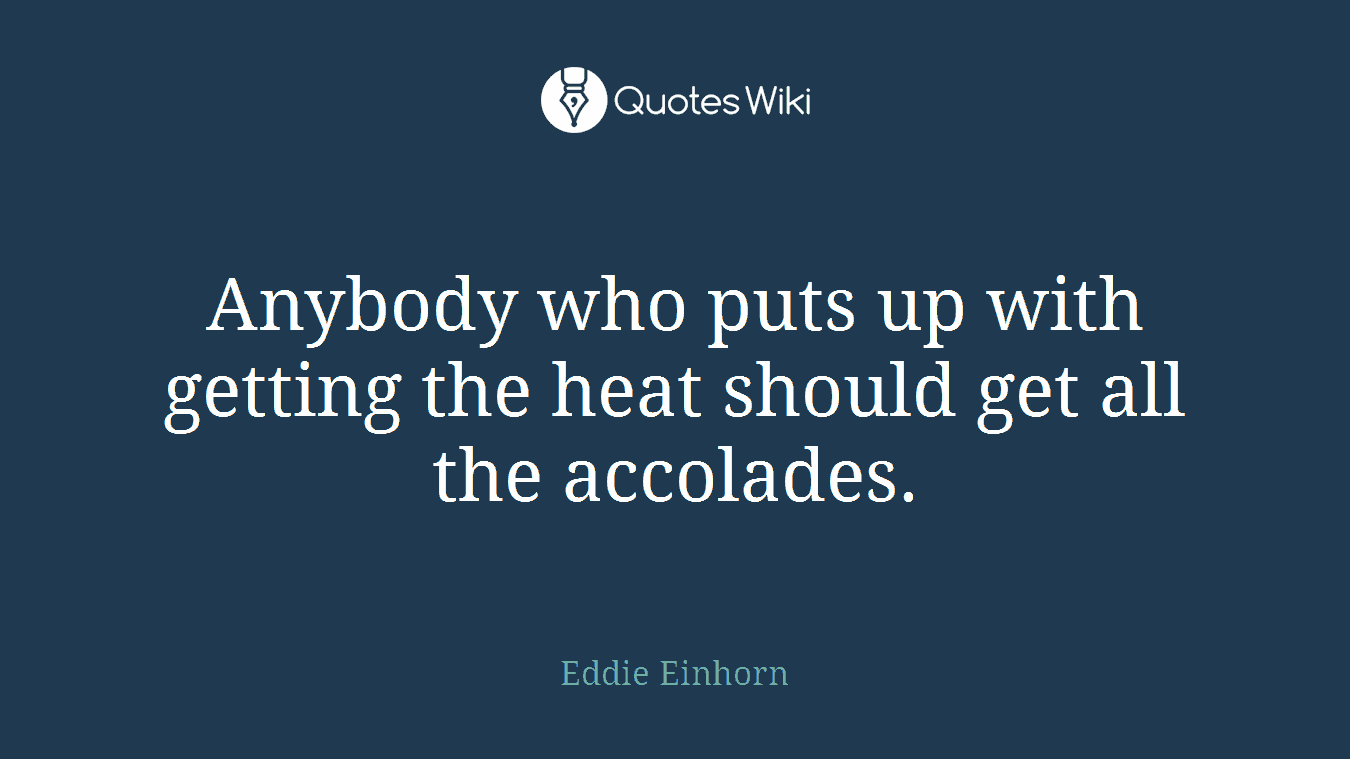 Anybody who puts up with getting the heat should get all the accolades.