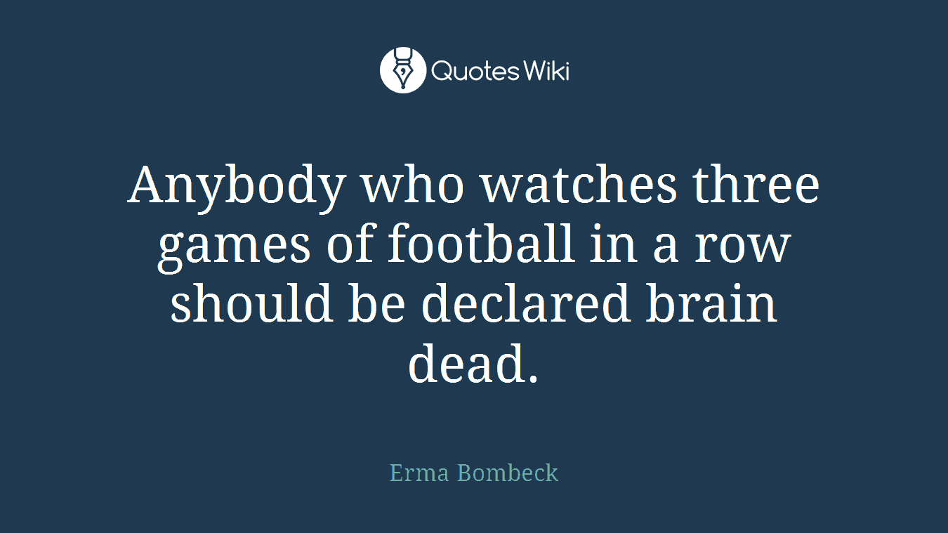 Anybody who watches three games of football in a row should be declared brain dead.