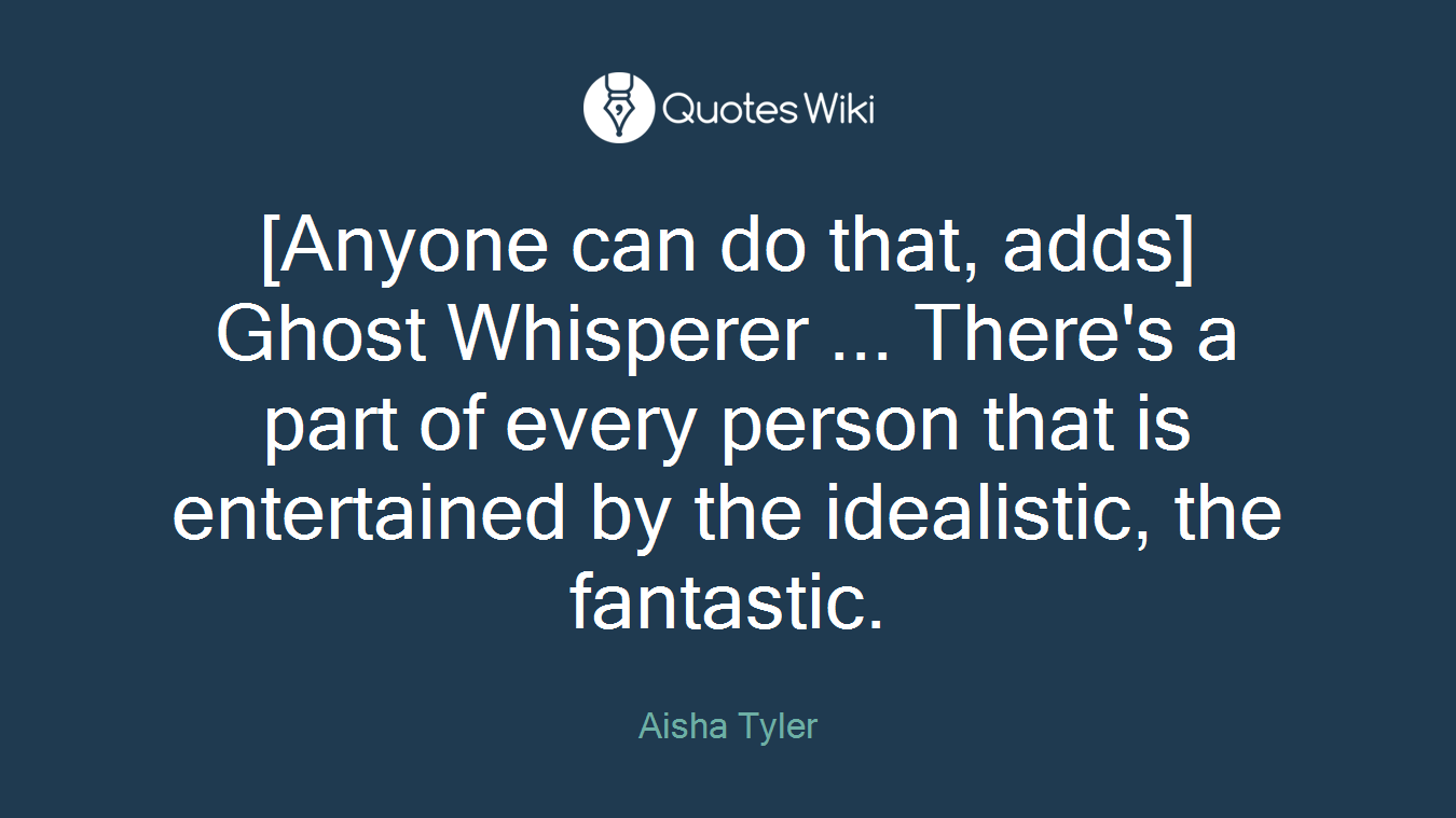 [Anyone can do that, adds] Ghost Whisperer ... There's a part of every person that is entertained by the idealistic, the fantastic.