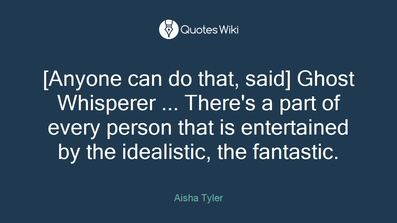 [Anyone can do that, said] Ghost Whisperer ... There's a part of every person that is entertained by the idealistic, the fantastic.