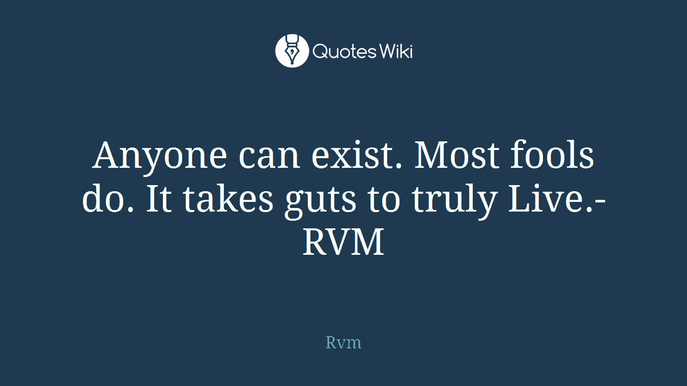Anyone can exist. Most fools do. It takes guts to truly Live.-RVM