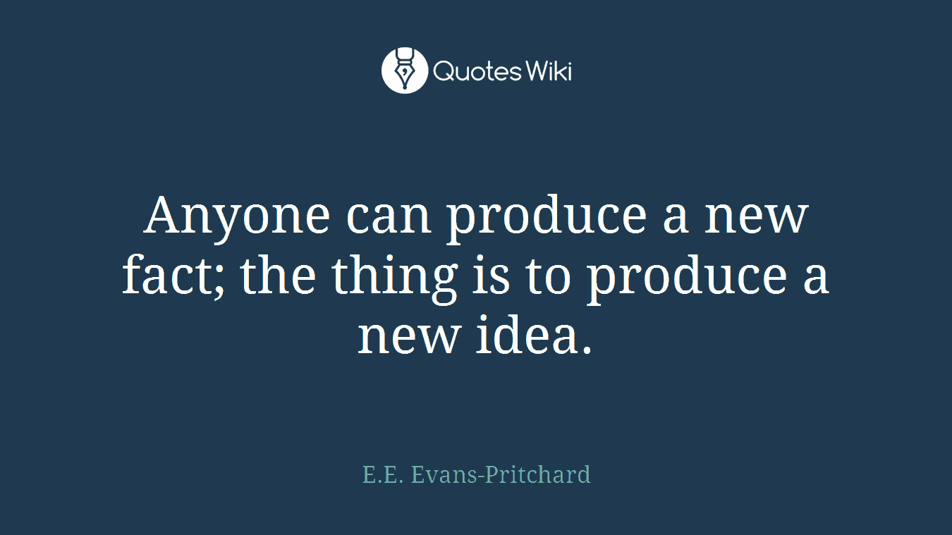 Anyone can produce a new fact; the thing is to produce a new idea.