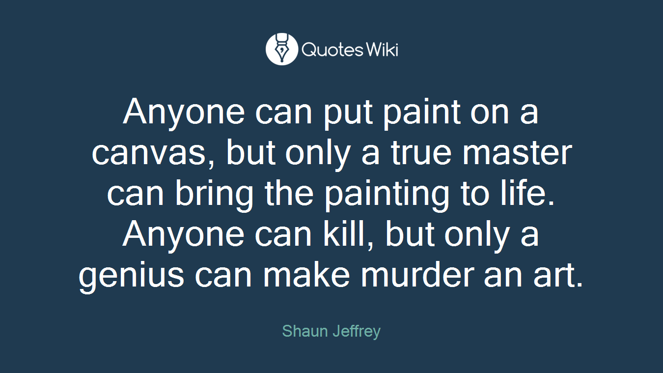 Anyone can put paint on a canvas, but only a true master can bring the painting to life. Anyone can kill, but only a genius can make murder an art.
