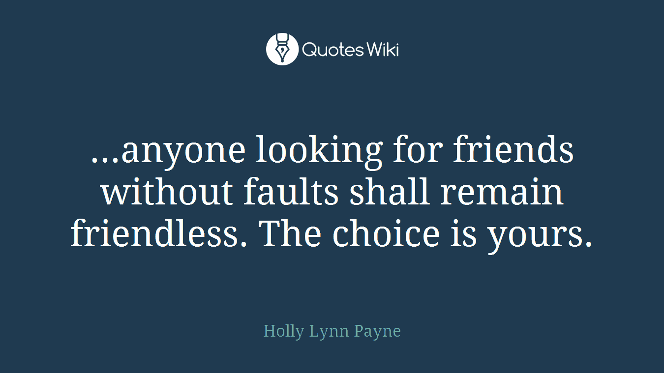 ...anyone looking for friends without faults shall remain friendless. The choice is yours.