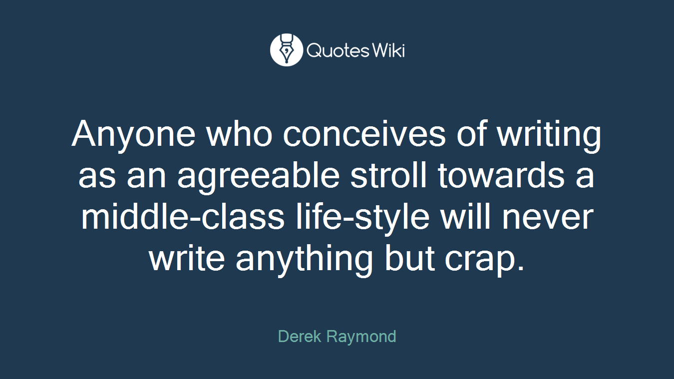 Anyone who conceives of writing as an agreeable stroll towards a middle-class life-style will never write anything but crap.