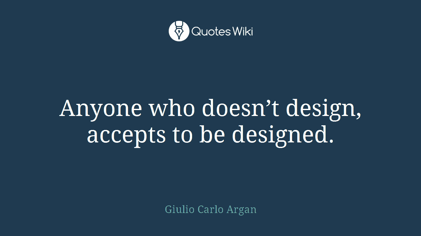 Anyone who doesn’t design, accepts to be designed.