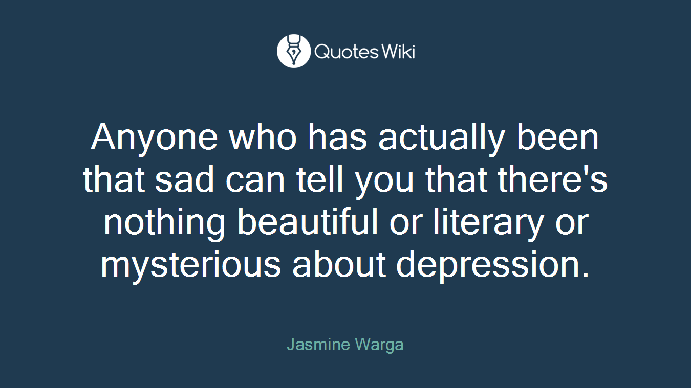 Anyone who has actually been that sad can tell you that there's nothing beautiful or literary or mysterious about depression.