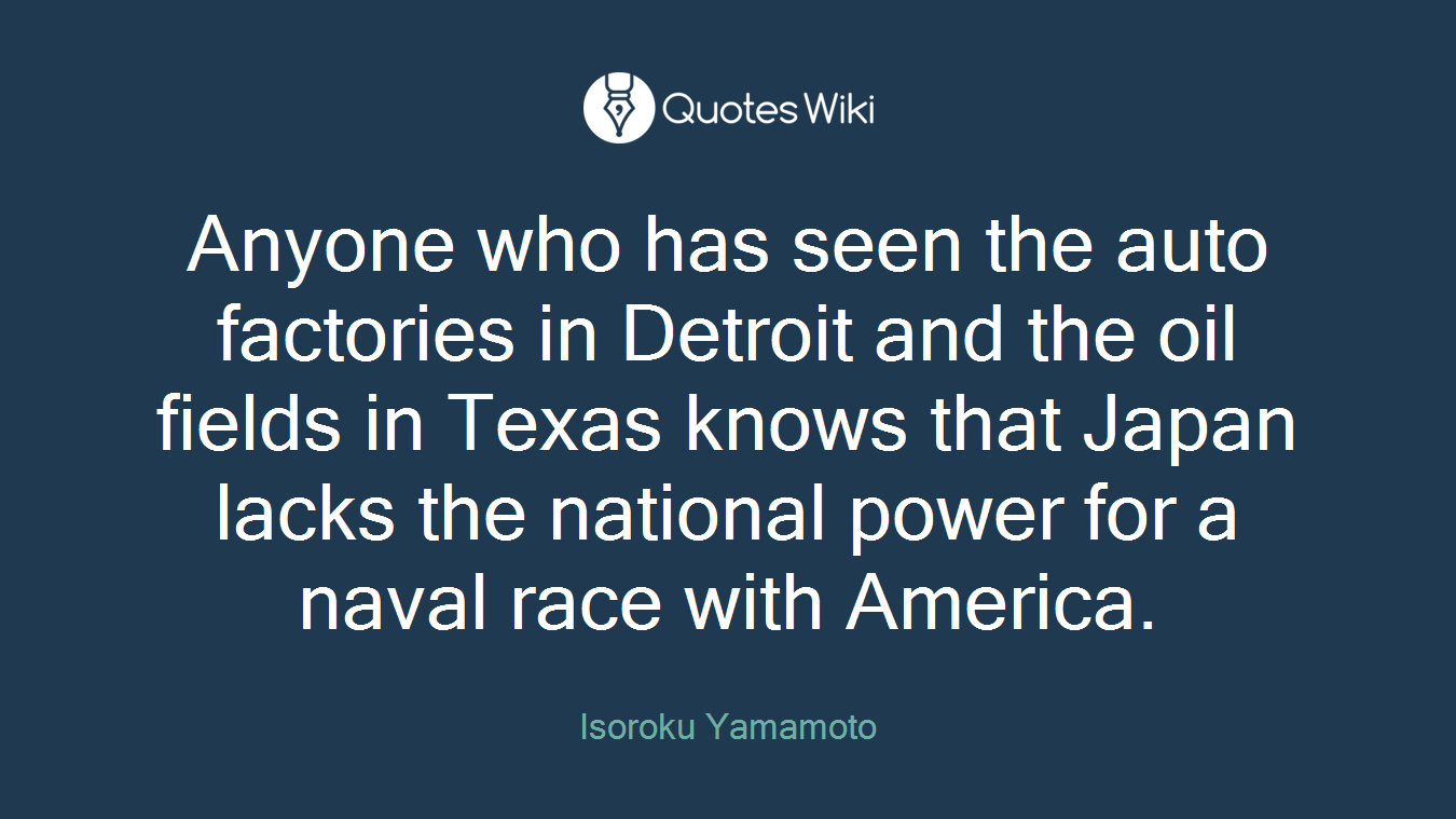 Anyone who has seen the auto factories in Detroit and the oil fields in Texas knows that Japan lacks the national power for a naval race with America.