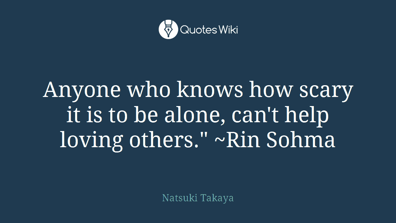 Anyone who knows how scary it is to be alone, can't help loving others." ~Rin Sohma