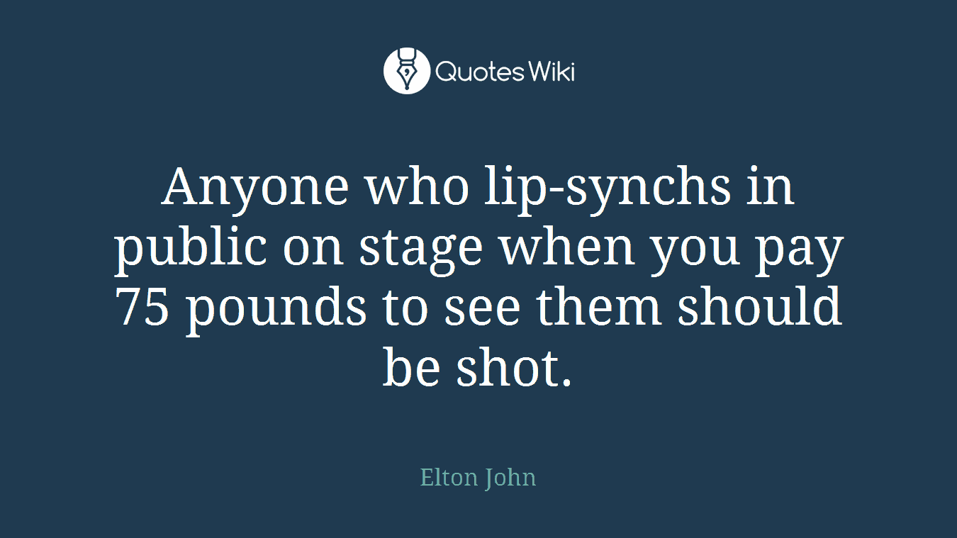 Anyone who lip-synchs in public on stage when you pay 75 pounds to see them should be shot.