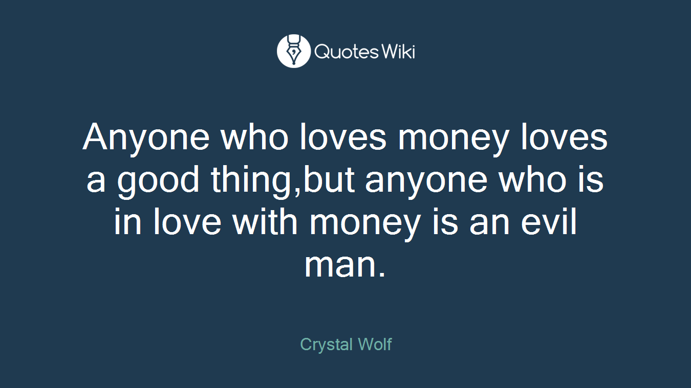 Anyone who loves money loves a good thing,but anyone who is in love with money is an evil man.