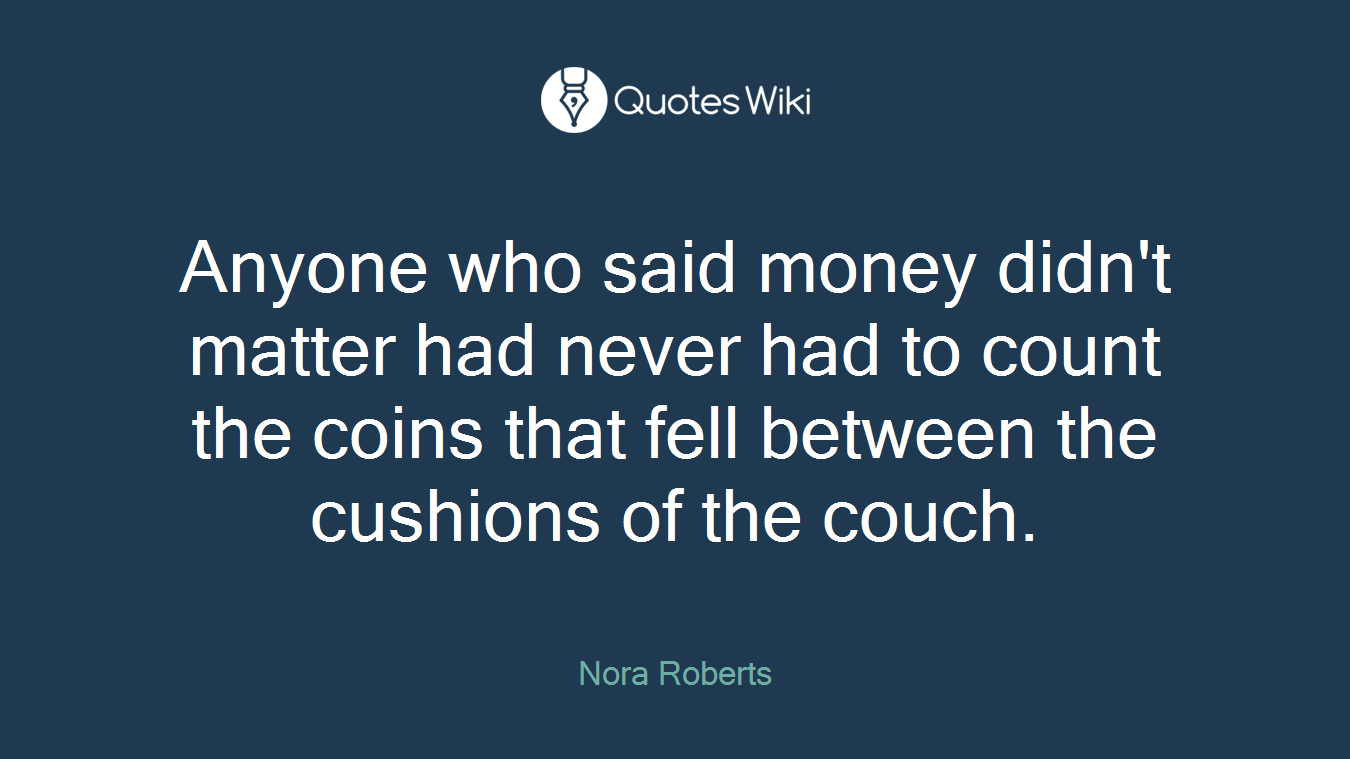Anyone who said money didn't matter had never had to count the coins that fell between the cushions of the couch.