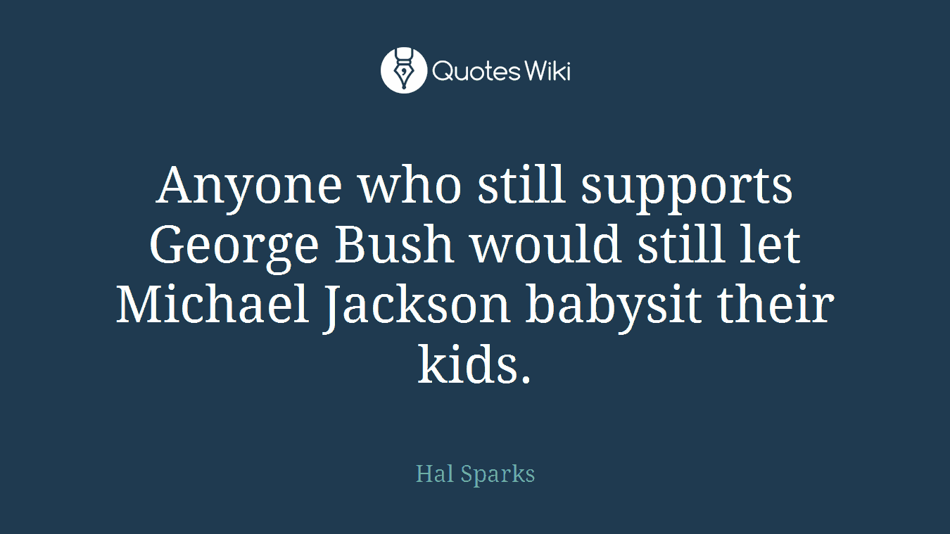 Anyone who still supports George Bush would still let Michael Jackson babysit their kids.