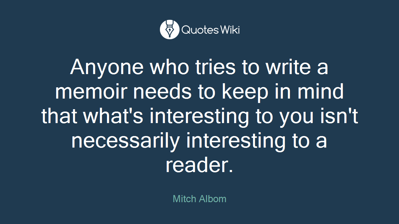 Anyone who tries to write a memoir needs to keep in mind that what's interesting to you isn't necessarily interesting to a reader.