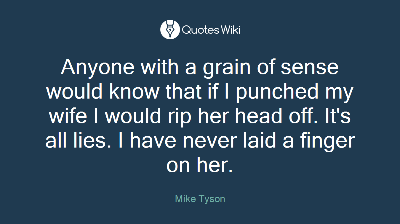 Anyone with a grain of sense would know that if I punched my wife I would rip her head off. It's all lies. I have never laid a finger on her.