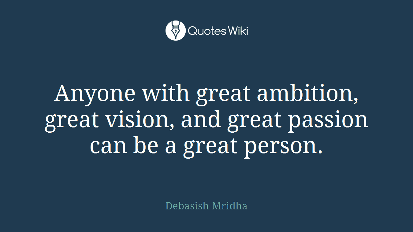 Anyone with great ambition, great vision, and great passion can be a great person.
