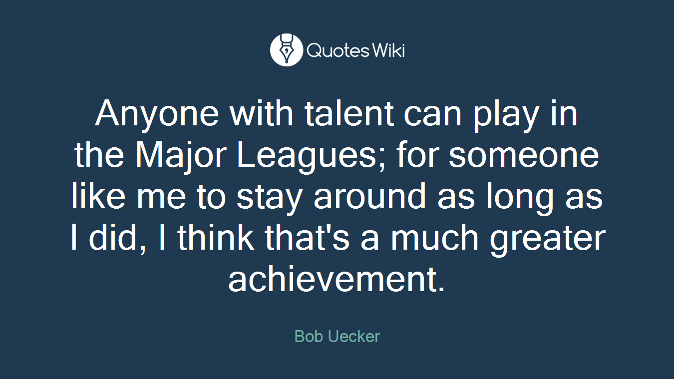 Anyone with talent can play in the Major Leagues; for someone like me to stay around as long as I did, I think that's a much greater achievement.
