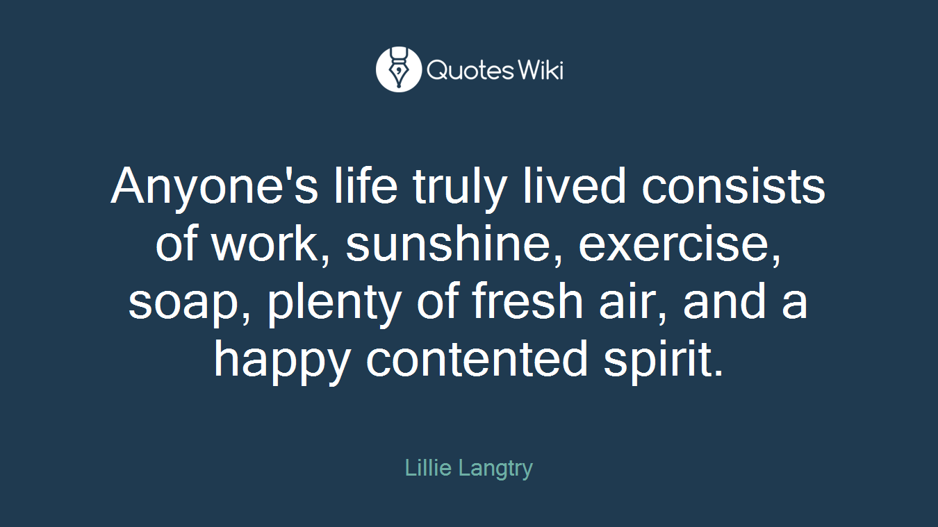 Anyone's life truly lived consists of work, sunshine, exercise, soap, plenty of fresh air, and a happy contented spirit.