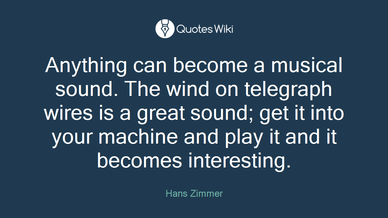 Anything can become a musical sound. The wind on telegraph wires is a great sound; get it into your machine and play it and it becomes interesting.