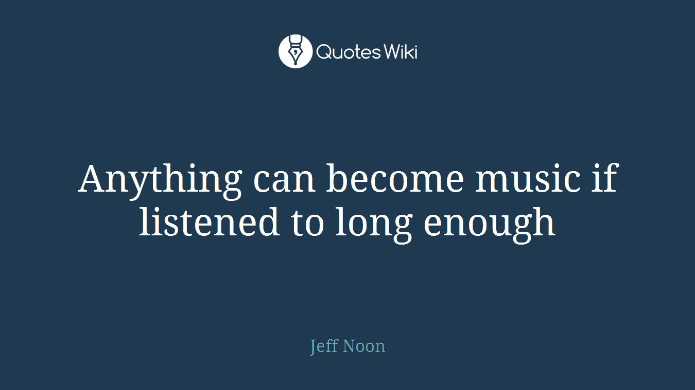 Anything can become music if listened to long enough