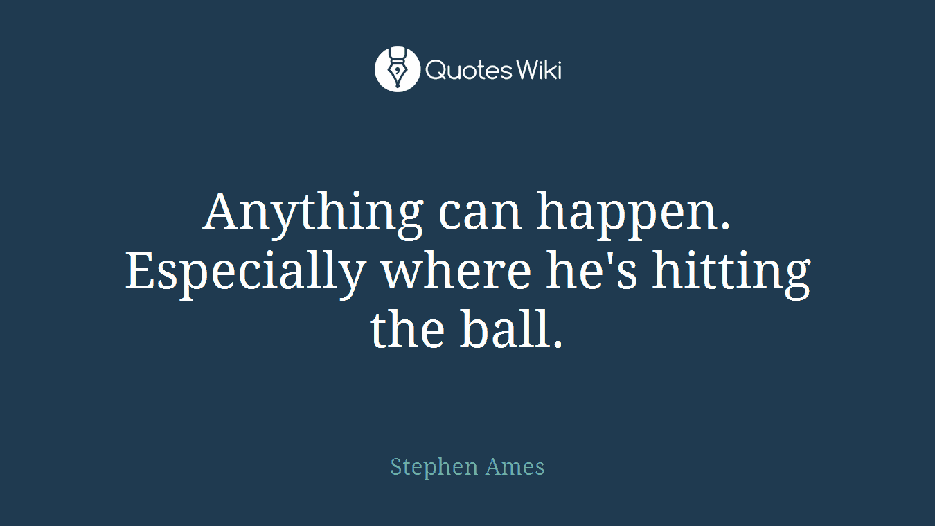 Anything can happen. Especially where he's hitting the ball.
