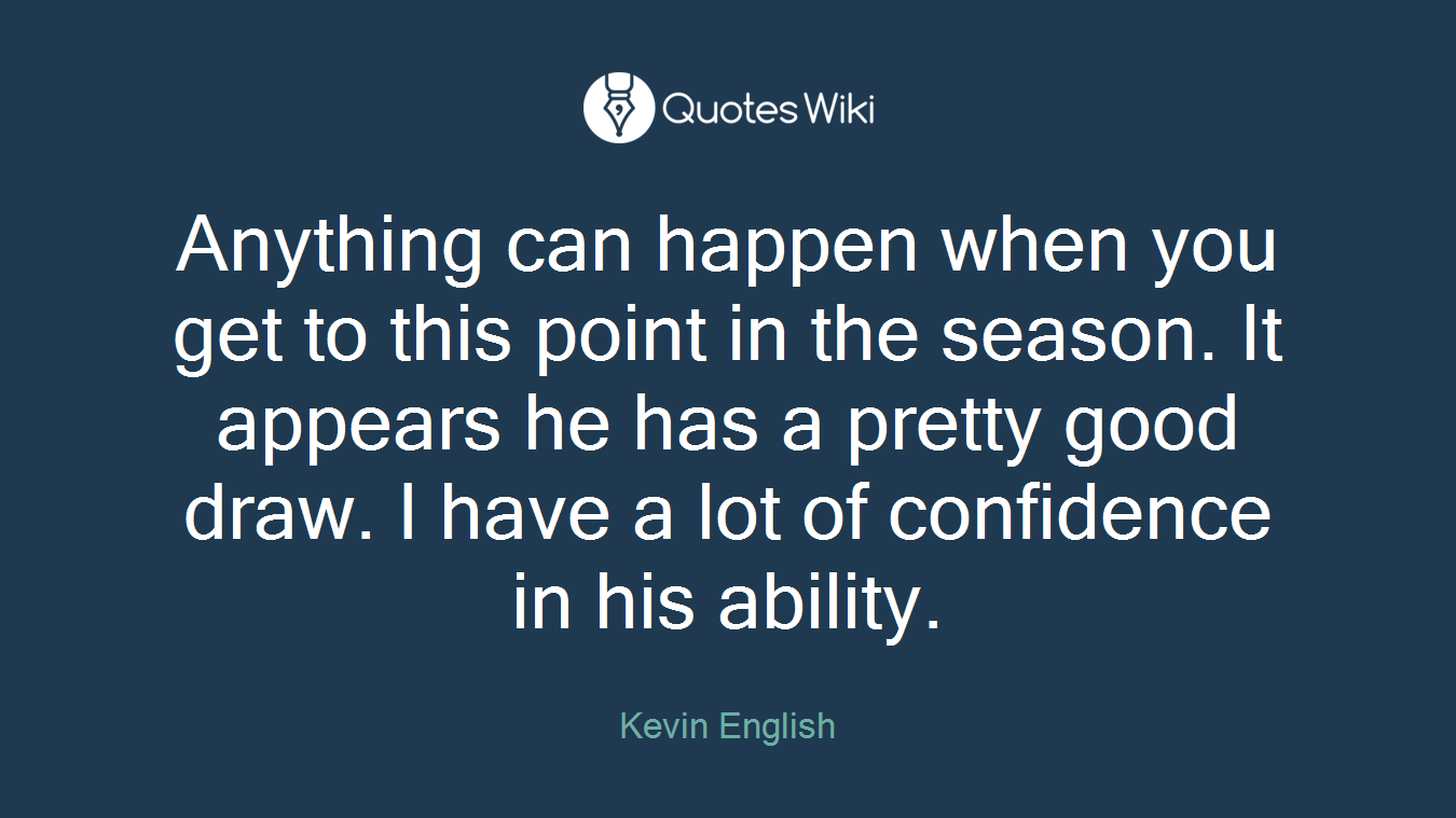 Anything can happen when you get to this point in the season. It appears he has a pretty good draw. I have a lot of confidence in his ability.