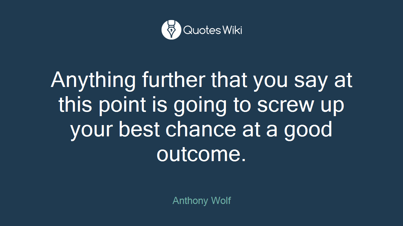 Anything further that you say at this point is going to screw up your best chance at a good outcome.