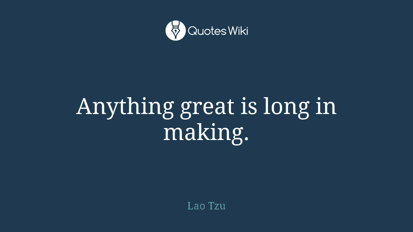 Anything great is long in making.