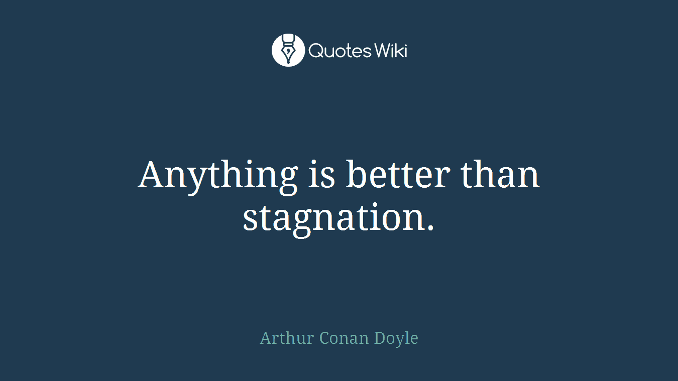 Anything is better than stagnation.