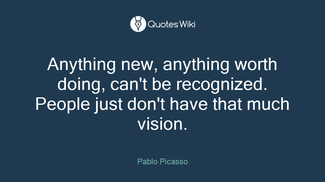 Anything new, anything worth doing, can't be recognized. People just don't have that much vision.