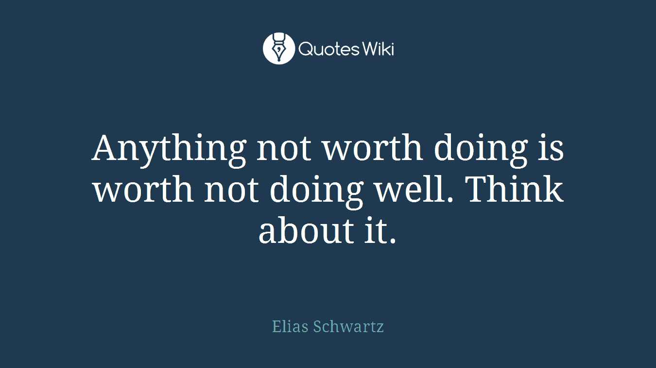 Anything not worth doing is worth not doing well. Think about it.