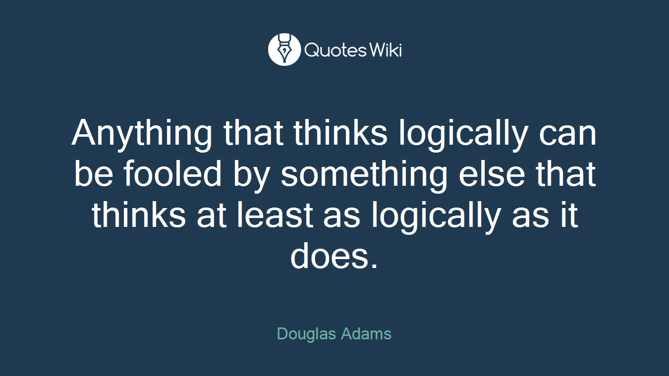 Anything that thinks logically can be fooled by something else that thinks at least as logically as it does.