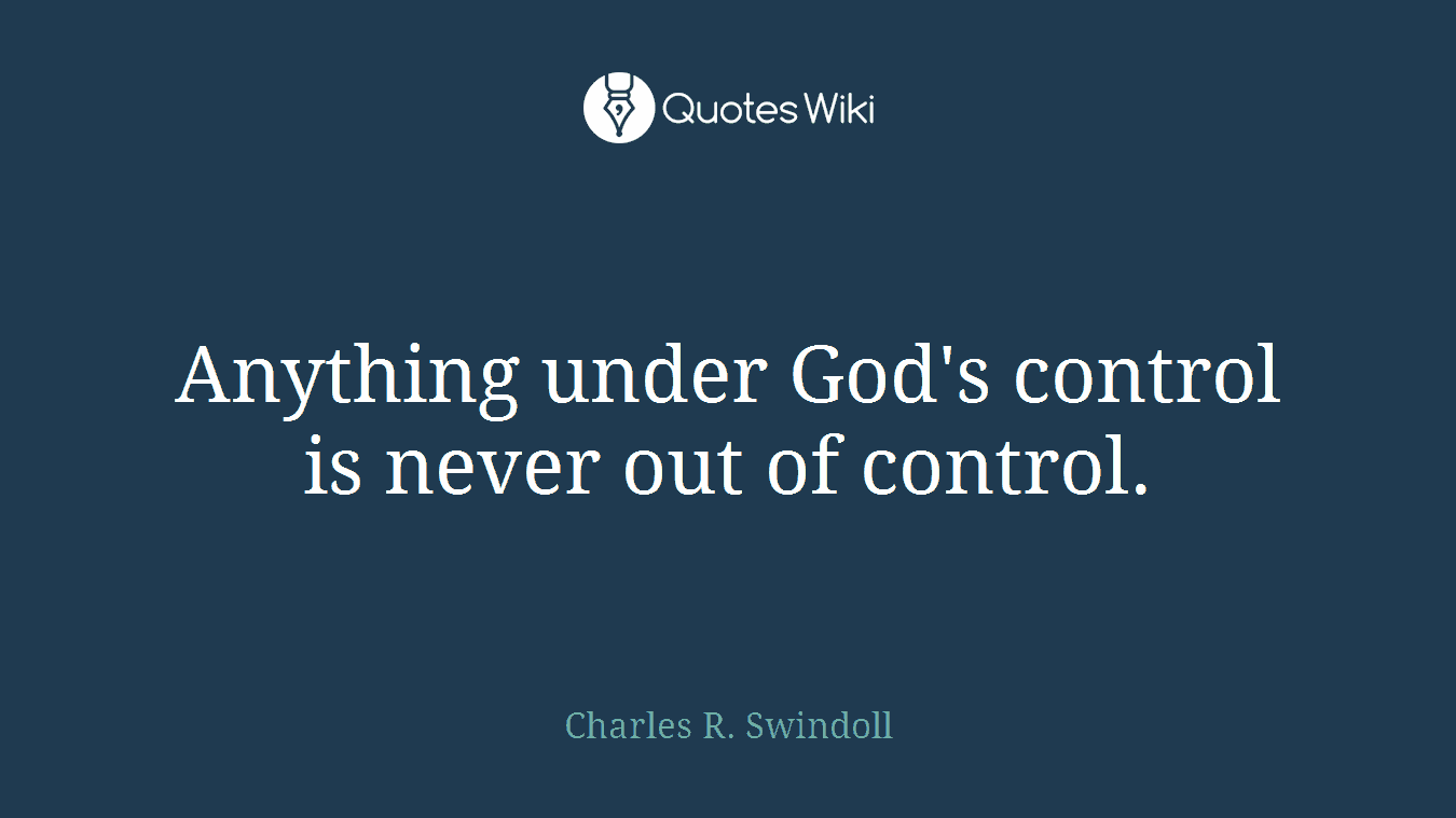 Anything under God's control is never out of control.