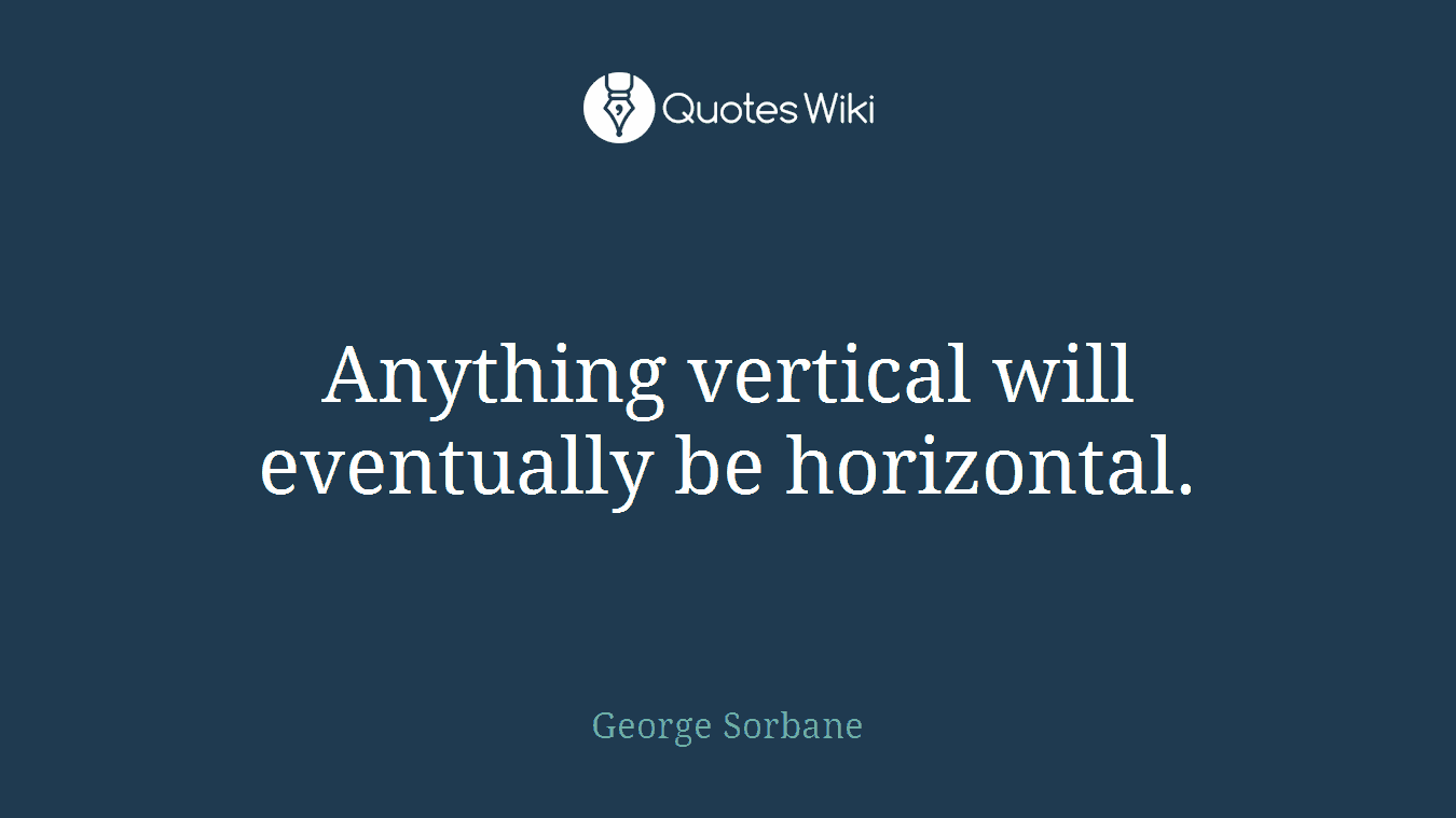 Anything vertical will eventually be horizontal.