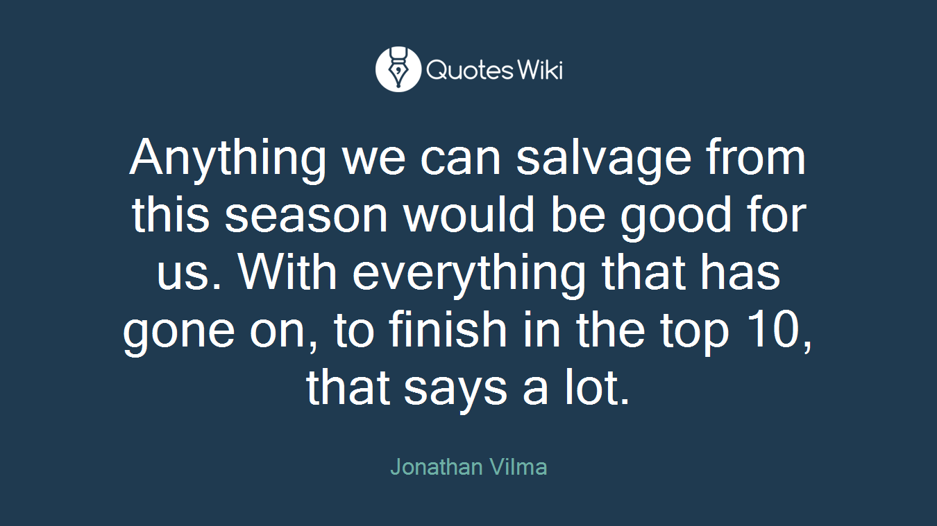 Anything we can salvage from this season would be good for us. With everything that has gone on, to finish in the top 10, that says a lot.
