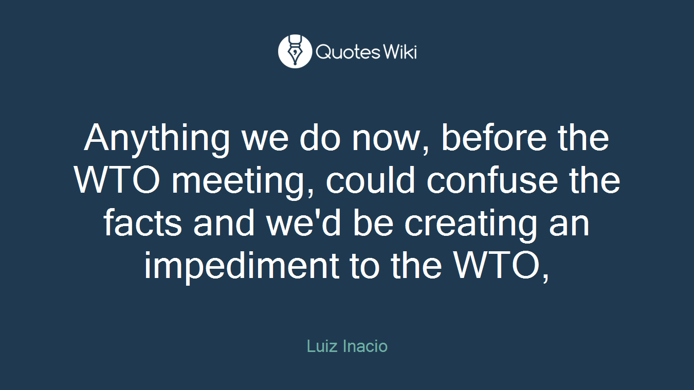 Anything we do now, before the WTO meeting, could confuse the facts and we'd be creating an impediment to the WTO,